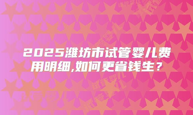 2025潍坊市试管婴儿费用明细,如何更省钱生？