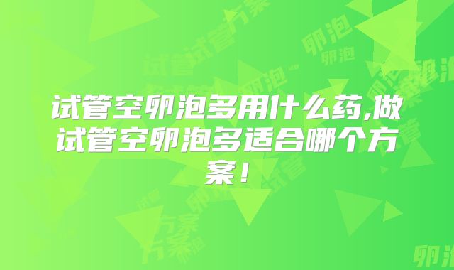 试管空卵泡多用什么药,做试管空卵泡多适合哪个方案!