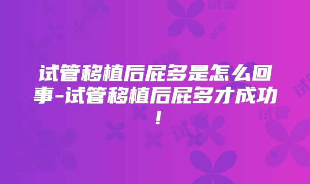 试管移植后屁多是怎么回事-试管移植后屁多才成功!