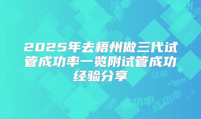 2025年去梧州做三代试管成功率一览附试管成功经验分享