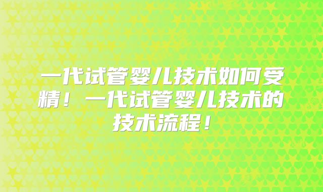 一代试管婴儿技术如何受精！一代试管婴儿技术的技术流程！