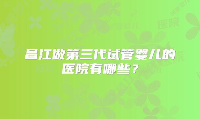 昌江做第三代试管婴儿的医院有哪些？