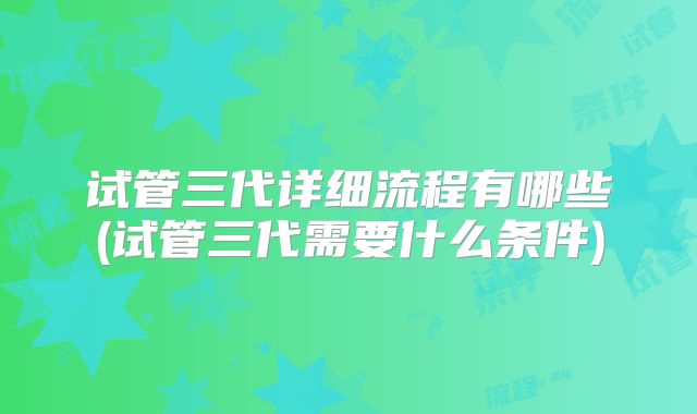 试管三代详细流程有哪些(试管三代需要什么条件)