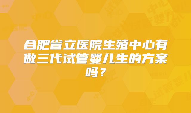 合肥省立医院生殖中心有做三代试管婴儿生的方案吗？