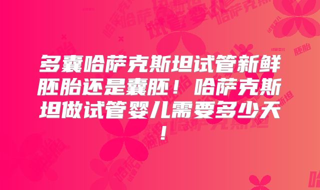 多囊哈萨克斯坦试管新鲜胚胎还是囊胚！哈萨克斯坦做试管婴儿需要多少天！