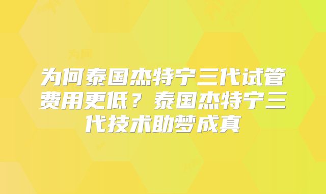 为何泰国杰特宁三代试管费用更低？泰国杰特宁三代技术助梦成真