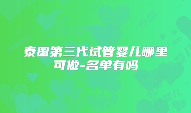 泰国第三代试管婴儿哪里可做-名单有吗
