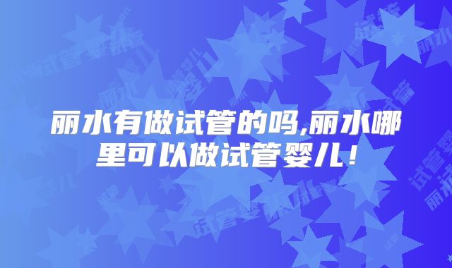 丽水有做试管的吗,丽水哪里可以做试管婴儿！
