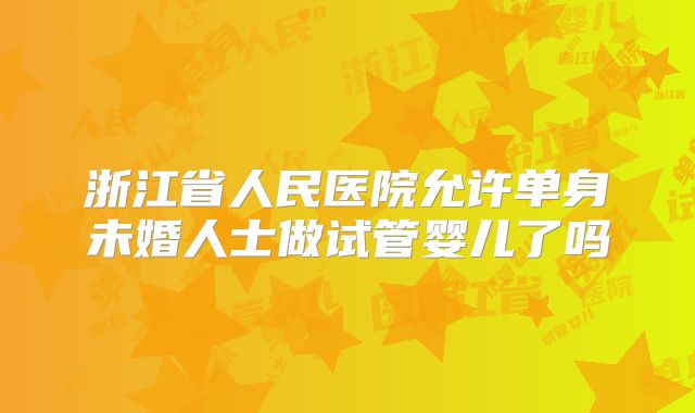 浙江省人民医院允许单身未婚人士做试管婴儿了吗
