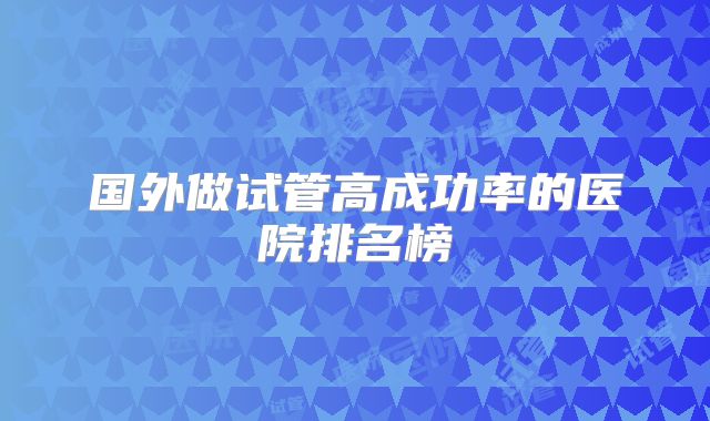 国外做试管高成功率的医院排名榜