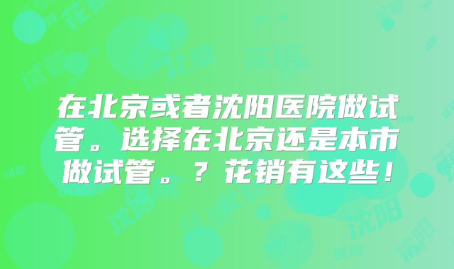 在北京或者沈阳医院做试管。选择在北京还是本市做试管。？花销有这些！