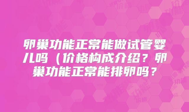 卵巢功能正常能做试管婴儿吗（价格构成介绍？卵巢功能正常能排卵吗？