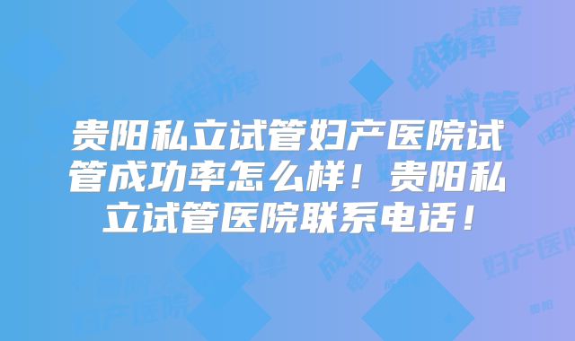 贵阳私立试管妇产医院试管成功率怎么样！贵阳私立试管医院联系电话！