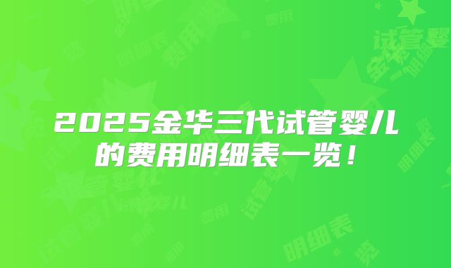 2025金华三代试管婴儿的费用明细表一览！
