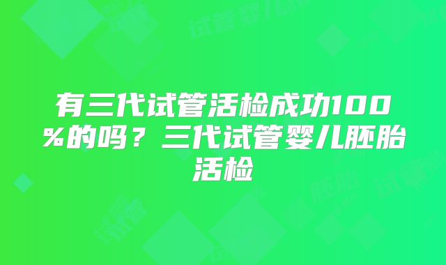 有三代试管活检成功100%的吗?三代试管婴儿胚胎活检
