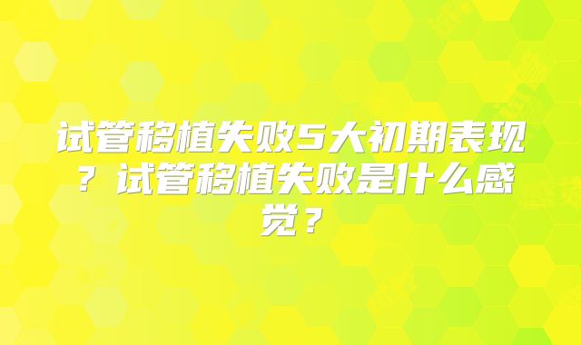 试管移植失败5大初期表现？试管移植失败是什么感觉？