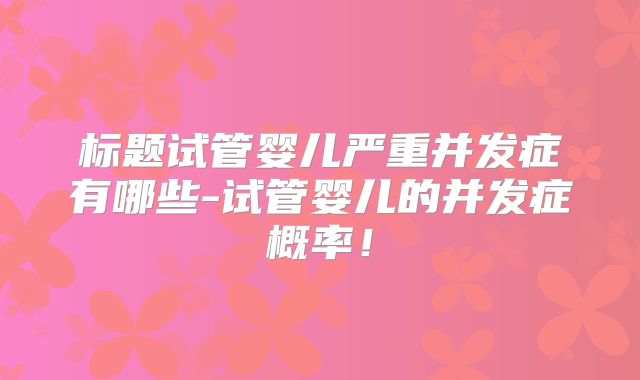 标题试管婴儿严重并发症有哪些-试管婴儿的并发症概率!