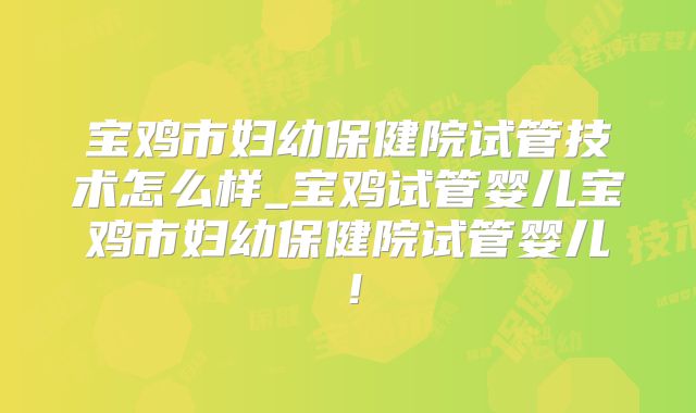 宝鸡市妇幼保健院试管技术怎么样_宝鸡试管婴儿宝鸡市妇幼保健院试管婴儿！