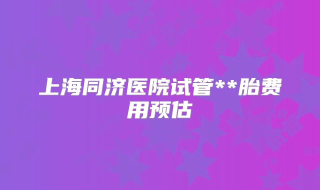 上海同济医院试管**胎费用预估