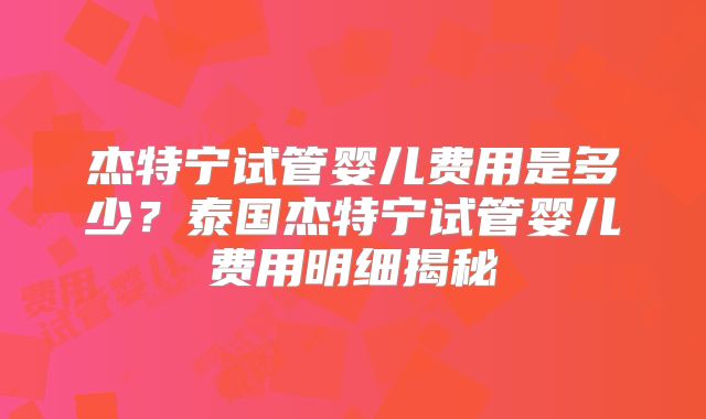 杰特宁试管婴儿费用是多少?泰国杰特宁试管婴儿费用明细揭秘