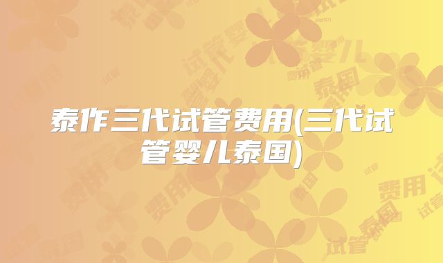 泰作三代试管费用(三代试管婴儿泰国)