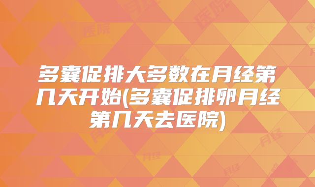 多囊促排大多数在月经第几天开始(多囊促排卵月经第几天去医院)