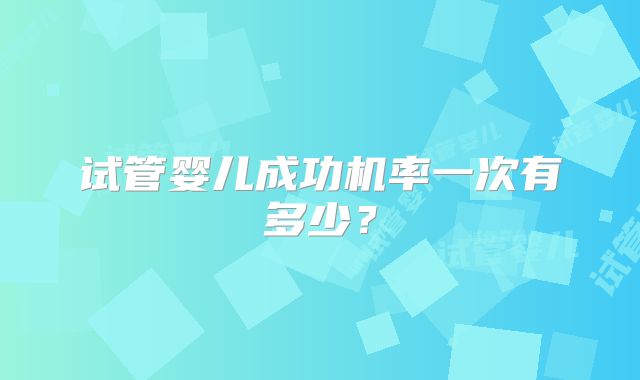 试管婴儿成功机率一次有多少？