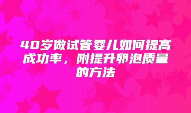 40岁做试管婴儿如何提高成功率,附提升卵泡质量的方法