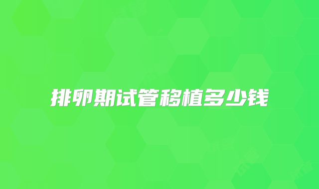 排卵期试管移植多少钱