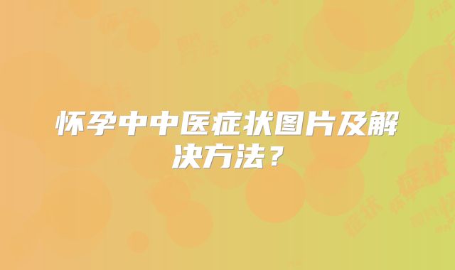 怀孕中中医症状图片及解决方法？