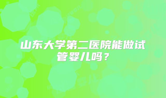 山东大学第二医院能做试管婴儿吗？