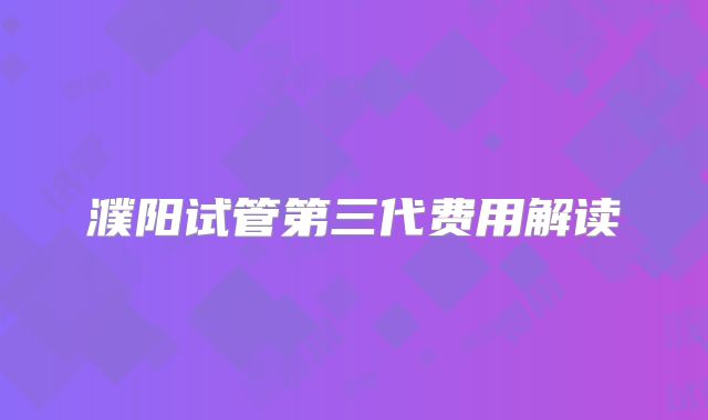 濮阳试管第三代费用解读