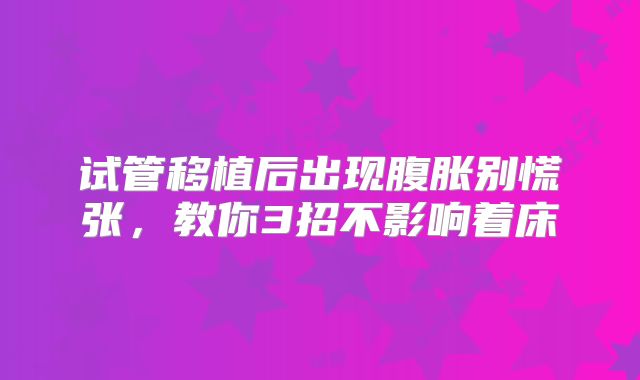 试管移植后出现腹胀别慌张，教你3招不影响着床