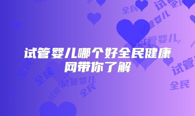试管婴儿哪个好全民健康网带你了解