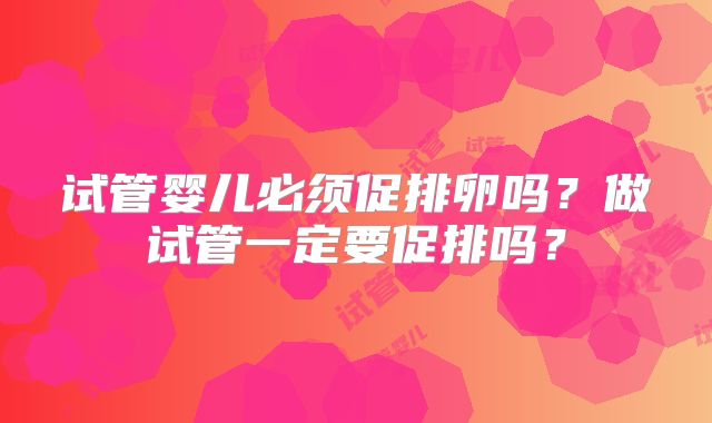 试管婴儿必须促排卵吗？做试管一定要促排吗？