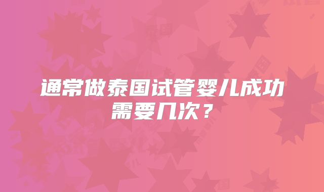 通常做泰国试管婴儿成功需要几次？