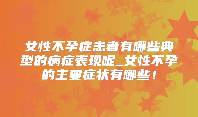 女性不孕症患者有哪些典型的病症表现呢_女性不孕的主要症状有哪些!