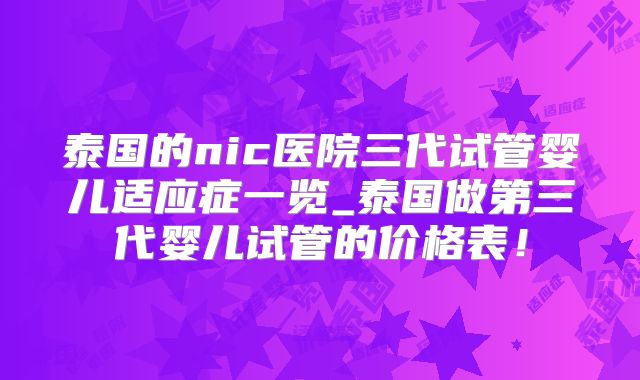 泰国的nic医院三代试管婴儿适应症一览_泰国做第三代婴儿试管的价格表!