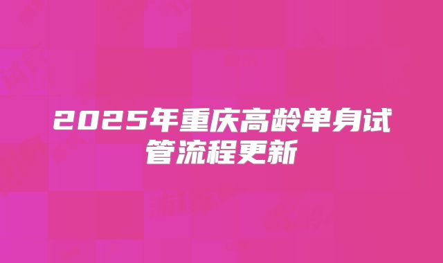 2025年重庆高龄单身试管流程更新