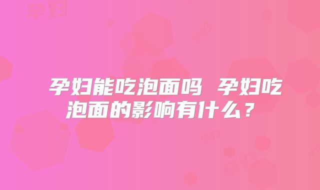 ​孕妇能吃泡面吗 孕妇吃泡面的影响有什么？