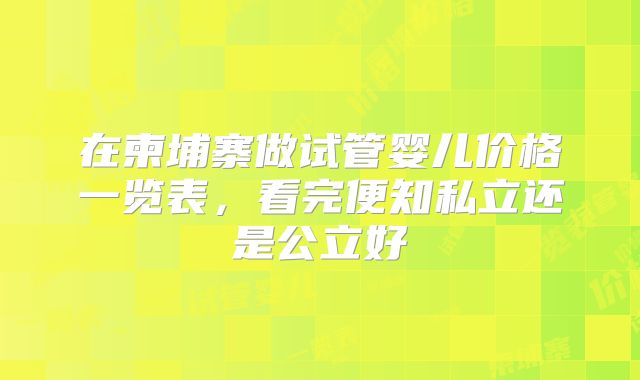在柬埔寨做试管婴儿价格一览表,看完便知私立还是公立好