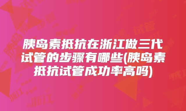 胰岛素抵抗在浙江做三代试管的步骤有哪些(胰岛素抵抗试管成功率高吗)