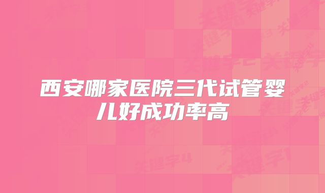 西安哪家医院三代试管婴儿好成功率高