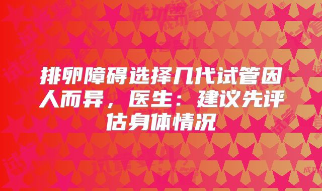 排卵障碍选择几代试管因人而异，医生：建议先评估身体情况