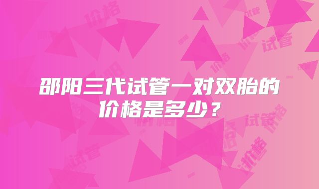 邵阳三代试管一对双胎的价格是多少？