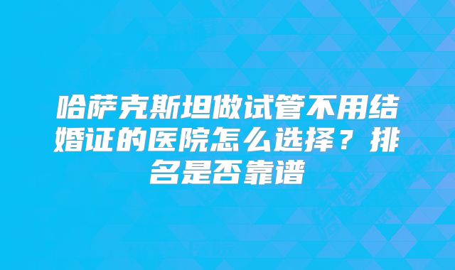 哈萨克斯坦做试管不用结婚证的医院怎么选择?排名是否靠谱