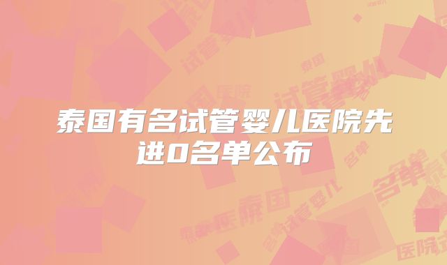 泰国有名试管婴儿医院先进0名单公布