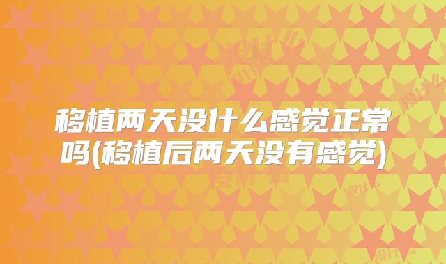移植两天没什么感觉正常吗(移植后两天没有感觉)