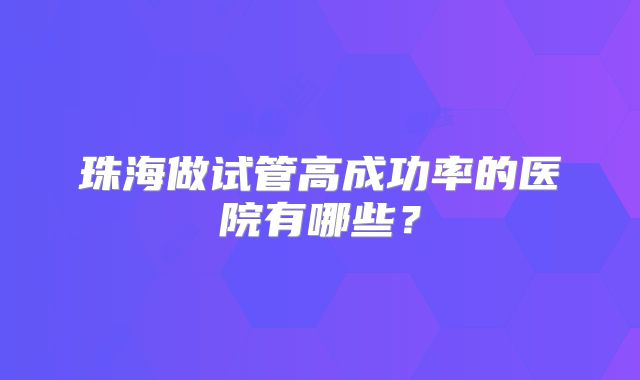 珠海做试管高成功率的医院有哪些？