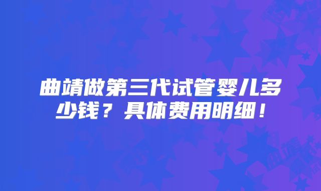 曲靖做第三代试管婴儿多少钱?具体费用明细!